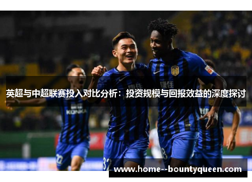 英超与中超联赛投入对比分析：投资规模与回报效益的深度探讨