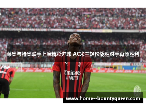 莱奥与特奥联手上演精彩进球 AC米兰轻松战胜对手再添胜利