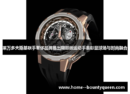 莱万多夫斯基联手奢侈品牌推出限量版运动手表彰显球场与时尚融合
