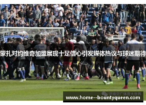 蒙扎对约维奇加盟展现十足信心引发媒体热议与球迷期待