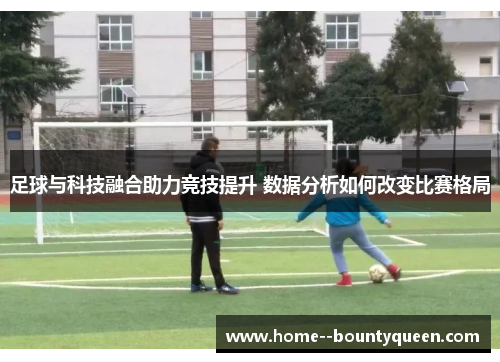 足球与科技融合助力竞技提升 数据分析如何改变比赛格局