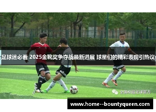 足球迷必看 2025金靴奖争夺战最新进展 球星们的精彩表现引热议