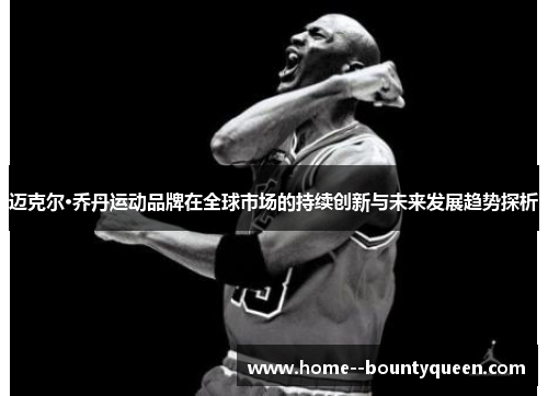迈克尔·乔丹运动品牌在全球市场的持续创新与未来发展趋势探析
