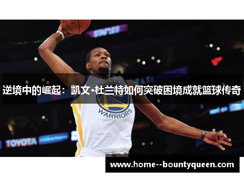 逆境中的崛起:凯文·杜兰特如何突破困境成就篮球传奇 逆境中的崛起:凯文·杜兰特如何突破困境成就篮球传奇