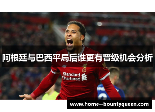 阿根廷与巴西平局后谁更有晋级机会分析