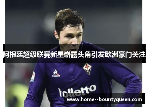 阿根廷超级联赛新星崭露头角引发欧洲豪门关注