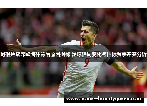 阿根廷缺席欧洲杯背后原因揭秘 足球格局变化与国际赛事冲突分析 阿根廷缺席欧洲杯背后原因揭秘 足球格局变化与国际赛事冲突分析