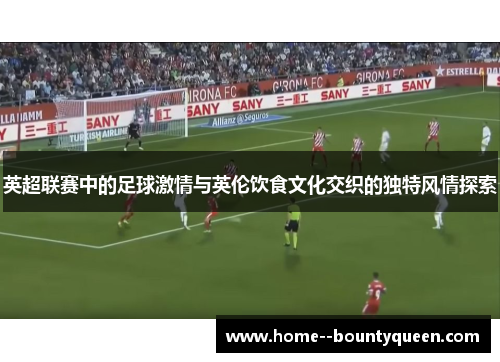 英超联赛中的足球激情与英伦饮食文化交织的独特风情探索 英超联赛中的足球激情与英伦饮食文化交织的独特风情探索