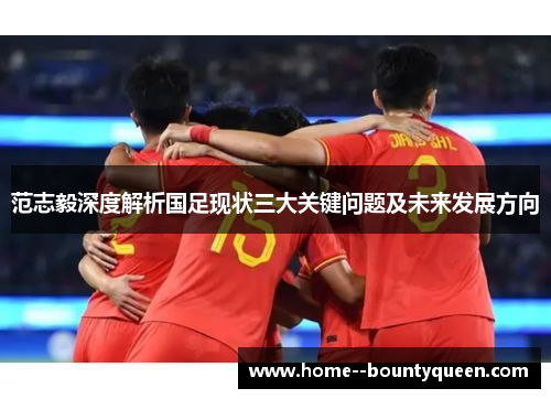 范志毅深度解析国足现状三大关键问题及未来发展方向