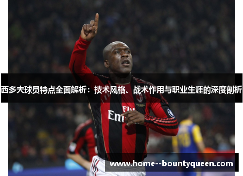 西多夫球员特点全面解析：技术风格、战术作用与职业生涯的深度剖析