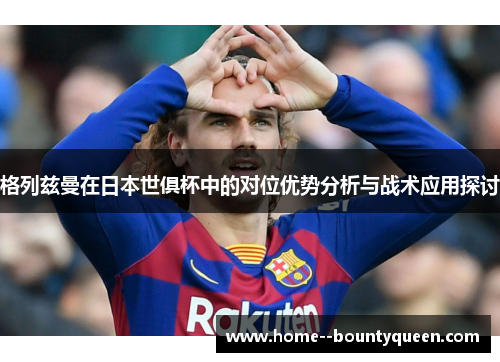 格列兹曼在日本世俱杯中的对位优势分析与战术应用探讨