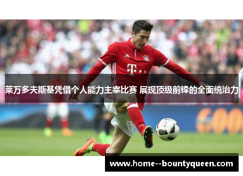 莱万多夫斯基凭借个人能力主宰比赛 展现顶级前锋的全面统治力