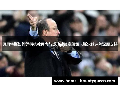 贝尼特斯如何凭借执教理念与成功战绩赢得纽卡斯尔球迷的深厚支持