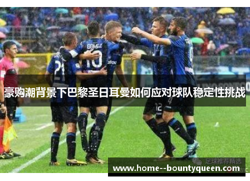 豪购潮背景下巴黎圣日耳曼如何应对球队稳定性挑战