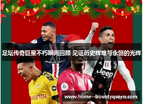 足坛传奇巨星不朽瞬间回顾 见证历史辉煌与永恒的光辉 足坛传奇巨星不朽瞬间回顾 见证历史辉煌与永恒的光辉