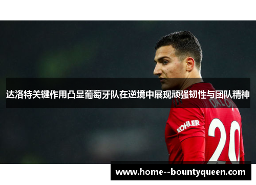 达洛特关键作用凸显葡萄牙队在逆境中展现顽强韧性与团队精神