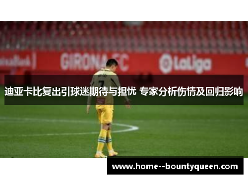 迪亚卡比复出引球迷期待与担忧 专家分析伤情及回归影响 迪亚卡比复出引球迷期待与担忧 专家分析伤情及回归影响