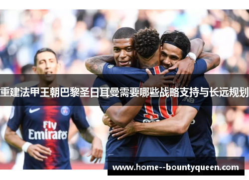 重建法甲王朝巴黎圣日耳曼需要哪些战略支持与长远规划