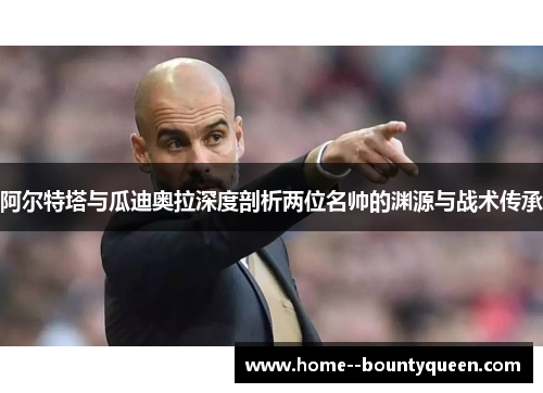 阿尔特塔与瓜迪奥拉深度剖析两位名帅的渊源与战术传承