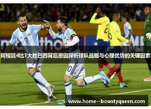 阿根廷4比1大胜巴西背后原因探析球队战略与心理优势的关键因素
