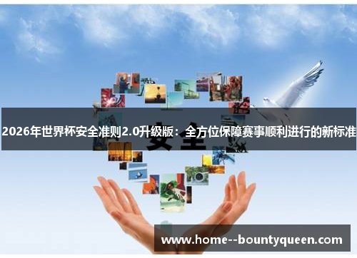 2026年世界杯安全准则2.0升级版：全方位保障赛事顺利进行的新标准