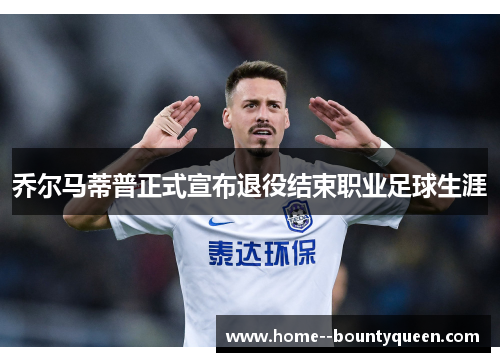 乔尔马蒂普正式宣布退役结束职业足球生涯