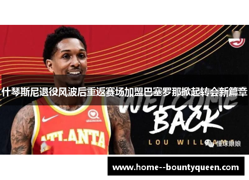 什琴斯尼退役风波后重返赛场加盟巴塞罗那掀起转会新篇章