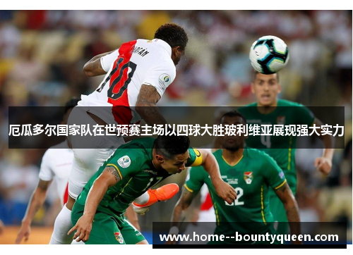 厄瓜多尔国家队在世预赛主场以四球大胜玻利维亚展现强大实力 厄瓜多尔国家队在世预赛主场以四球大胜玻利维亚展现强大实力