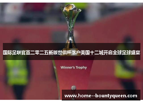 国际足联官宣二零二五新版世俱杯落户美国十二城开启全球足球盛宴