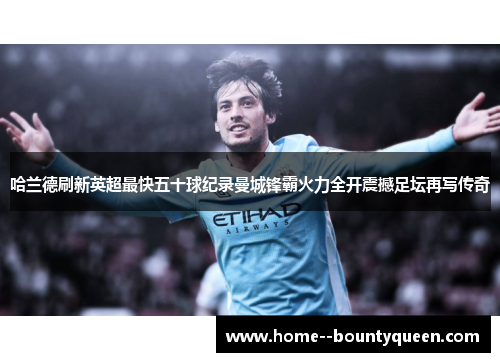 哈兰德刷新英超最快五十球纪录曼城锋霸火力全开震撼足坛再写传奇 哈兰德刷新英超最快五十球纪录曼城锋霸火力全开震撼足坛再写传奇