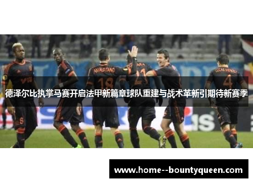 德泽尔比执掌马赛开启法甲新篇章球队重建与战术革新引期待新赛季