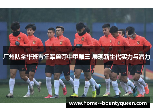 广州队全华班青年军勇夺中甲第三 展现新生代实力与潜力 广州队全华班青年军勇夺中甲第三 展现新生代实力与潜力