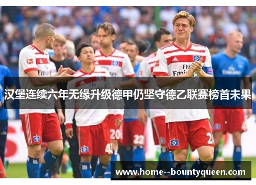 汉堡连续六年无缘升级德甲仍坚守德乙联赛榜首未果 汉堡连续六年无缘升级德甲仍坚守德乙联赛榜首未果