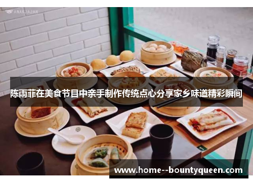 陈雨菲在美食节目中亲手制作传统点心分享家乡味道精彩瞬间