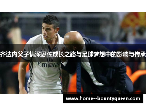 齐达内父子情深恩佐成长之路与足球梦想中的影响与传承