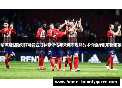 聚焦努涅斯对阵马竞亚冠状态评估与关键表现及战术价值深度解析前景