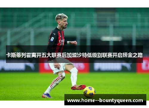 卡斯蒂列霍离开五大联赛后加盟沙特低级别联赛开启捞金之路 卡斯蒂列霍离开五大联赛后加盟沙特低级别联赛开启捞金之路