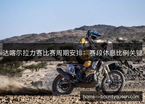 达喀尔拉力赛比赛周期安排：赛段休息比例关键