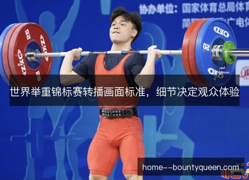 世界举重锦标赛转播画面标准,细节决定观众体验 世界举重锦标赛转播画面标准,细节决定观众体验